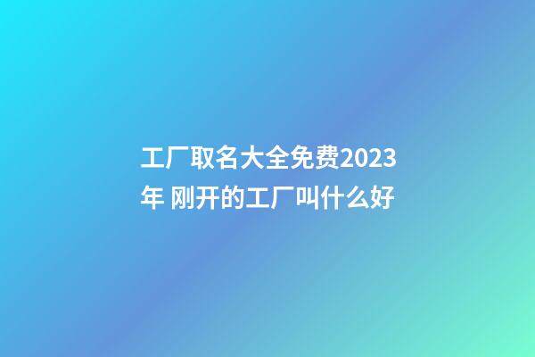 工厂取名大全免费2023年 刚开的工厂叫什么好-第1张-公司起名-玄机派